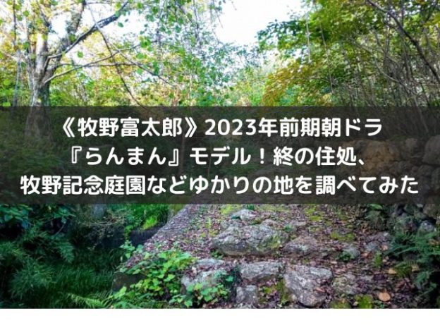 《牧野富太郎》2023年前期朝ドラ『らんまん』モデル！終の住処、牧野記念庭園などゆかりの地を調べてみた