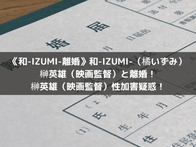 《和-IZUMI-離婚》和-IZUMI-（橘いずみ）榊英雄（映画監督）と離婚！榊英雄（映画監督）性加害疑惑！